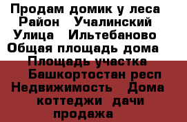 Продам домик у леса › Район ­ Учалинский › Улица ­ Ильтебаново › Общая площадь дома ­ 50 › Площадь участка ­ 150 - Башкортостан респ. Недвижимость » Дома, коттеджи, дачи продажа   